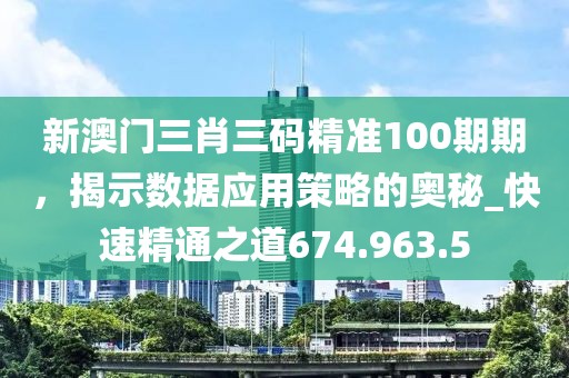 新澳门三肖三码精准100期期，揭示数据应用策略的奥秘_快速精通之道674.963.5