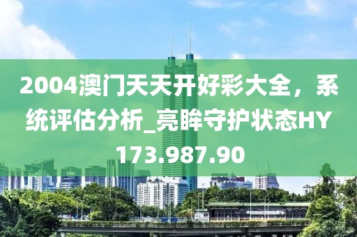 2004澳门天天开好彩大全，系统评估分析_亮眸守护状态HY173.987.90