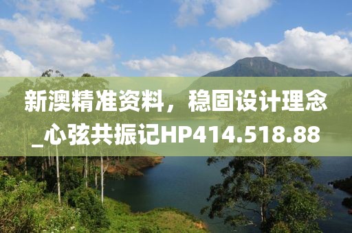 新澳精准资料，稳固设计理念_心弦共振记HP414.518.88