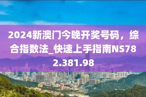 2024新澳门今晚开奖号码，综合指数法_快速上手指南NS782.381.98