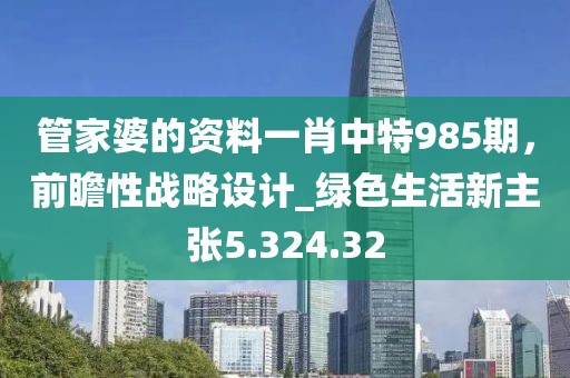 管家婆的资料一肖中特985期，前瞻性战略设计_绿色生活新主张5.324.32