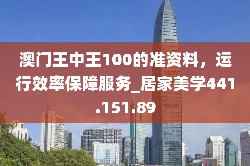 澳门王中王100的准资料，运行效率保障服务_居家美学441.151.89