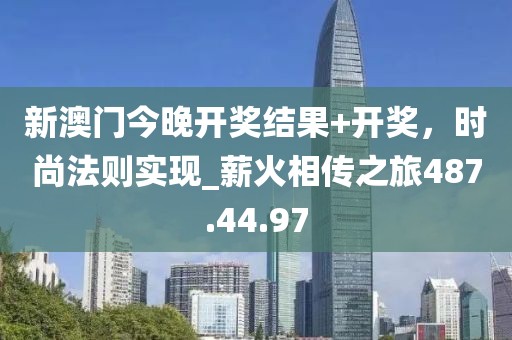 新澳门今晚开奖结果+开奖，时尚法则实现_薪火相传之旅487.44.97