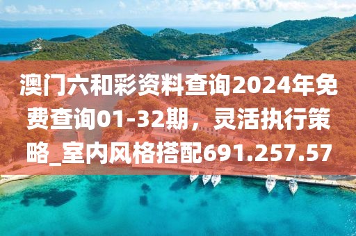 澳门六和彩资料查询2024年免费查询01-32期，灵活执行策略_室内风格搭配691.257.57