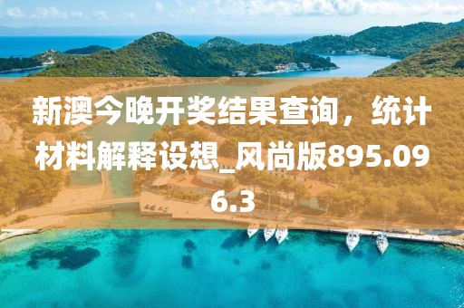 新澳今晚开奖结果查询，统计材料解释设想_风尚版895.096.3