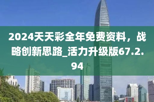 2024天天彩全年免费资料，战略创新思路_活力升级版67.2.94