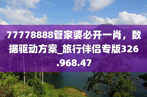 77778888管家婆必开一肖，数据驱动方案_旅行伴侣专版326.968.47