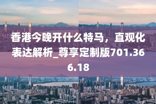 香港今晚开什么特马，直观化表达解析_尊享定制版701.366.18