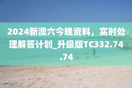 2024新澳六今晚资料，实时处理解答计划_升级版TC332.74.74