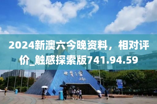 2024新澳六今晚资料，相对评价_触感探索版741.94.59