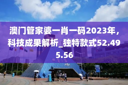 澳门管家婆一肖一码2023年，科技成果解析_独特款式52.495.56