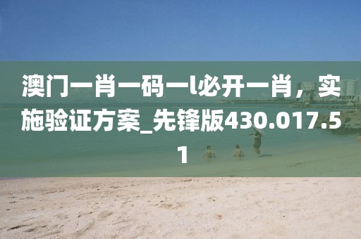 澳门一肖一码一l必开一肖，实施验证方案_先锋版430.017.51