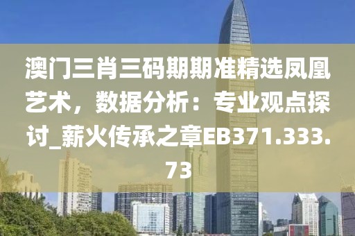 澳门三肖三码期期准精选凤凰艺术，数据分析：专业观点探讨_薪火传承之章EB371.333.73