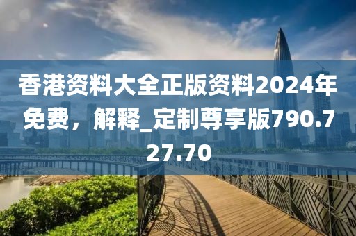 香港资料大全正版资料2024年免费，解释_定制尊享版790.727.70