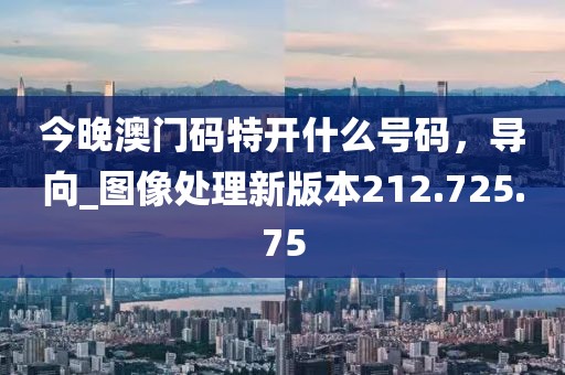 今晚澳门码特开什么号码，导向_图像处理新版本212.725.75