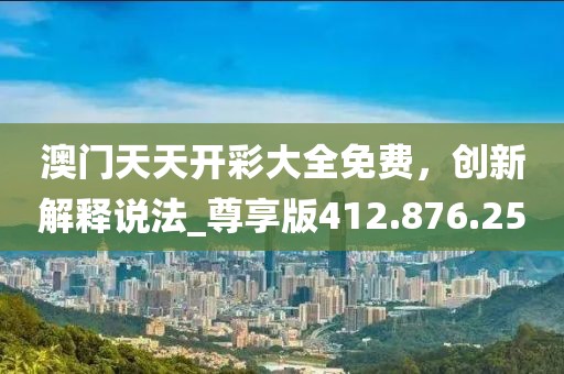 澳门天天开彩大全免费，创新解释说法_尊享版412.876.25
