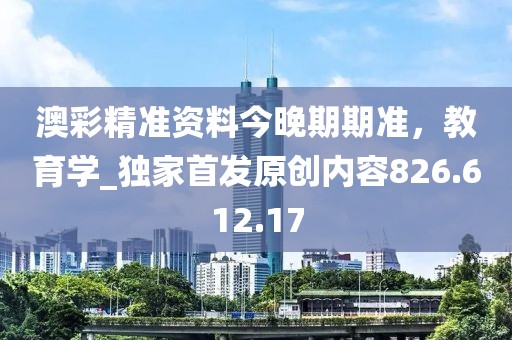 澳彩精准资料今晚期期准，教育学_独家首发原创内容826.612.17