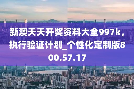 新澳天天开奖资料大全997k，执行验证计划_个性化定制版800.57.17