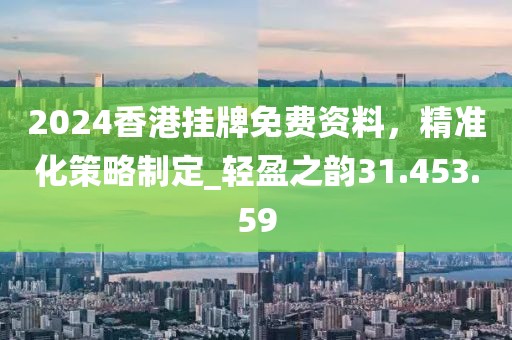 2024香港挂牌免费资料，精准化策略制定_轻盈之韵31.453.59
