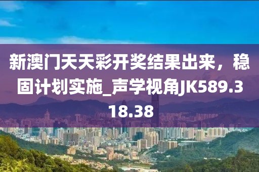 新澳门天天彩开奖结果出来，稳固计划实施_声学视角JK589.318.38