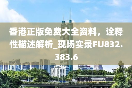 香港正版免费大全资料，诠释性描述解析_现场实录FU832.383.6