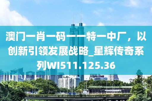 澳门一肖一码一一特一中厂，以创新引领发展战略_星辉传奇系列WI511.125.36