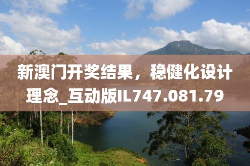 新澳门开奖结果，稳健化设计理念_互动版IL747.081.79