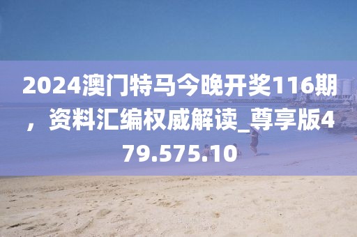 2024澳门特马今晚开奖116期，资料汇编权威解读_尊享版479.575.10