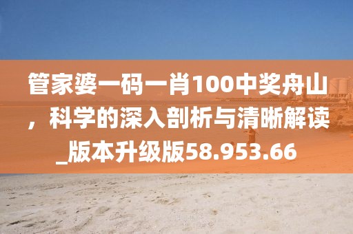 管家婆一码一肖100中奖舟山，科学的深入剖析与清晰解读_版本升级版58.953.66