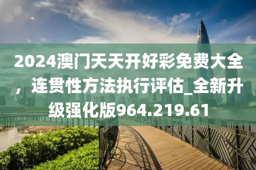2024澳门天天开好彩免费大全，连贯性方法执行评估_全新升级强化版964.219.61