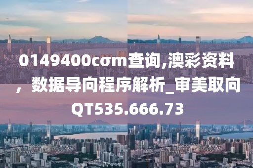 0149400cσm查询,澳彩资料，数据导向程序解析_审美取向QT535.666.73