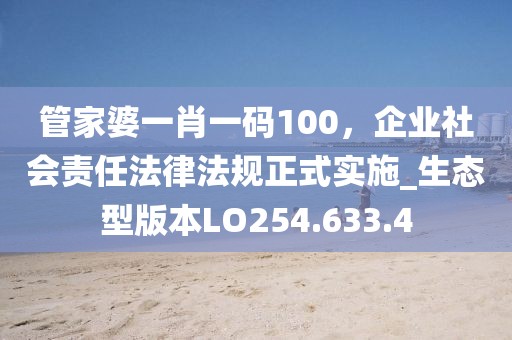 管家婆一肖一码100，企业社会责任法律法规正式实施_生态型版本LO254.633.4