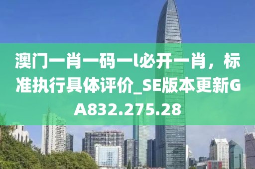 澳门一肖一码一l必开一肖，标准执行具体评价_SE版本更新GA832.275.28
