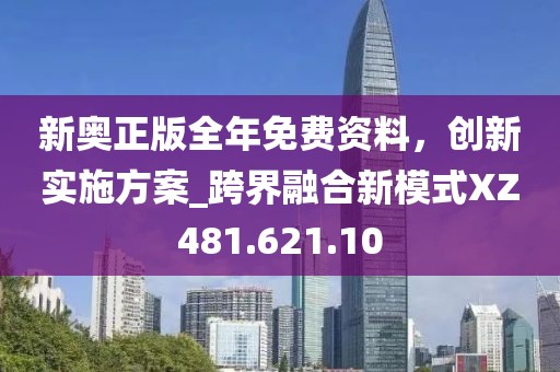 新奥正版全年免费资料，创新实施方案_跨界融合新模式XZ481.621.10