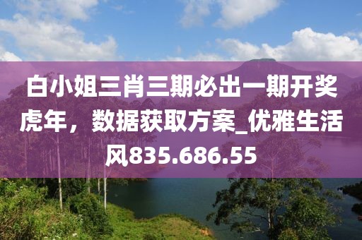 白小姐三肖三期必出一期开奖虎年，数据获取方案_优雅生活风835.686.55