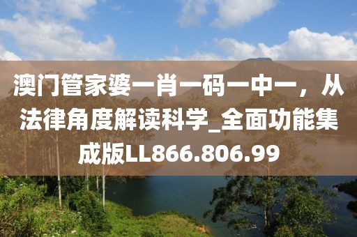 澳门管家婆一肖一码一中一，从法律角度解读科学_全面功能集成版LL866.806.99