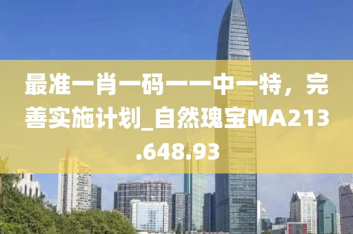 最准一肖一码一一中一特，完善实施计划_自然瑰宝MA213.648.93