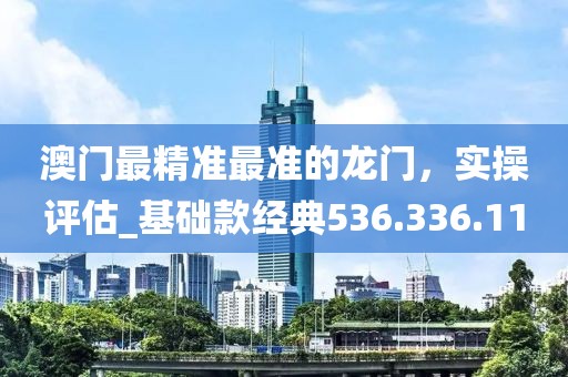 澳门最精准最准的龙门，实操评估_基础款经典536.336.11