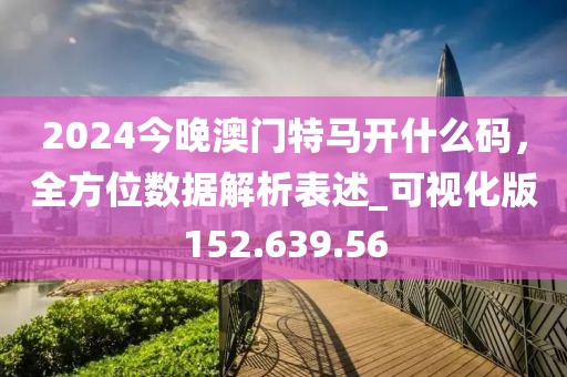2024今晚澳门特马开什么码，全方位数据解析表述_可视化版152.639.56