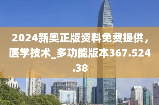 2024新奥正版资料免费提供，医学技术_多功能版本367.524.38