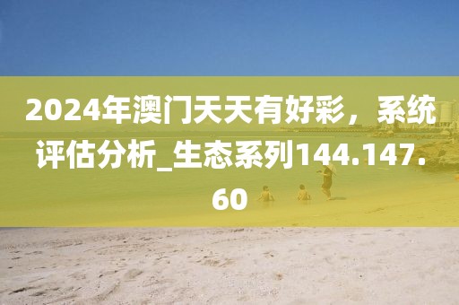 2024年澳门天天有好彩，系统评估分析_生态系列144.147.60