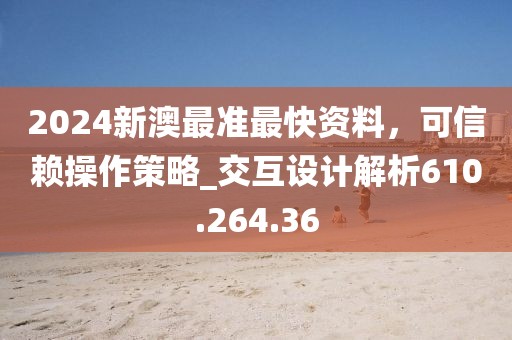 2024新澳最准最快资料，可信赖操作策略_交互设计解析610.264.36