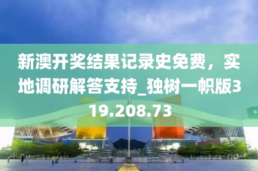 新澳开奖结果记录史免费，实地调研解答支持_独树一帜版319.208.73