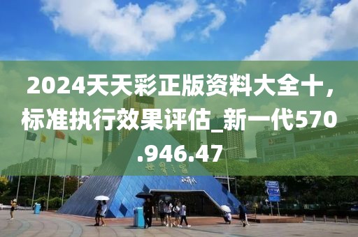 2024天天彩正版资料大全十，标准执行效果评估_新一代570.946.47