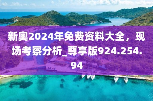 新奥2024年免费资料大全，现场考察分析_尊享版924.254.94