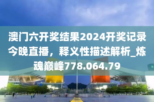 澳门六开奖结果2024开奖记录今晚直播，释义性描述解析_炼魂巅峰778.064.79