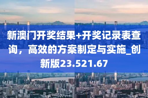 新澳门开奖结果+开奖记录表查询，高效的方案制定与实施_创新版23.521.67