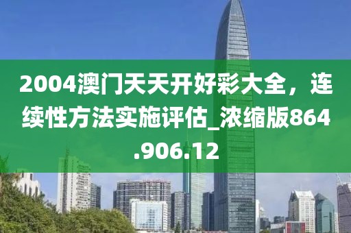 2004澳门天天开好彩大全，连续性方法实施评估_浓缩版864.906.12