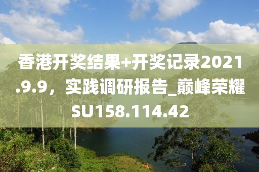 香港开奖结果+开奖记录2021.9.9，实践调研报告_巅峰荣耀SU158.114.42