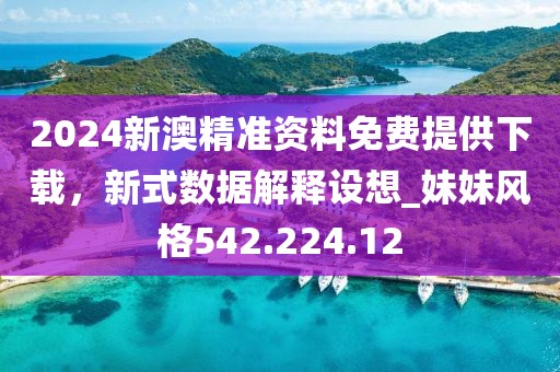 2024新澳精准资料免费提供下载，新式数据解释设想_妹妹风格542.224.12